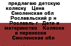 предлагаю детскую коляску › Цена ­ 3 100 - Смоленская обл., Рославльский р-н, Рославль г. Дети и материнство » Коляски и переноски   . Смоленская обл.